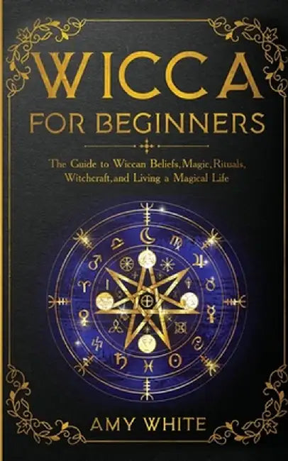 Wicca For Beginners: The Guide to Wiccan Beliefs, Magic, Rituals, Witchcraft, and Living a Magical Life by Amy White