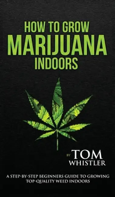 How to Grow Marijuana: Indoors - A Step-by-Step Beginner's Guide to Growing Top-Quality Weed Indoors (Volume 1) by Tom Whistler
