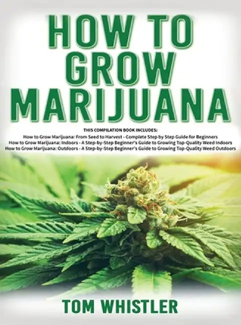 How to Grow Marijuana: 3 Books in 1 - The Complete Beginner's Guide for Growing Top-Quality Weed Indoors and Outdoors by Tom Whistler