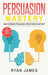 Persuasion: Mastery- How to Master Persuasion, Mind Control and NLP (Persuasion Series) (Volume 2) by Ryan James