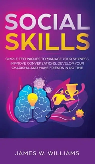Social Skills: Simple Techniques to Manage Your Shyness, Improve Conversations, Develop Your Charisma and Make Friends In No Time by James W. Williams