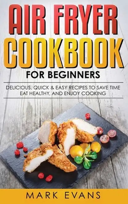 Air Fryer Cookbook for Beginners: Delicious, Quick & Easy Recipes to Save Time, Eat Healthy, and Enjoy Cooking by Mark Evans