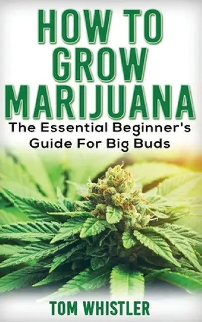 Marijuana: How to Grow Marijuana - The Essential Beginner's Guide For Big Buds by Tom Whistler