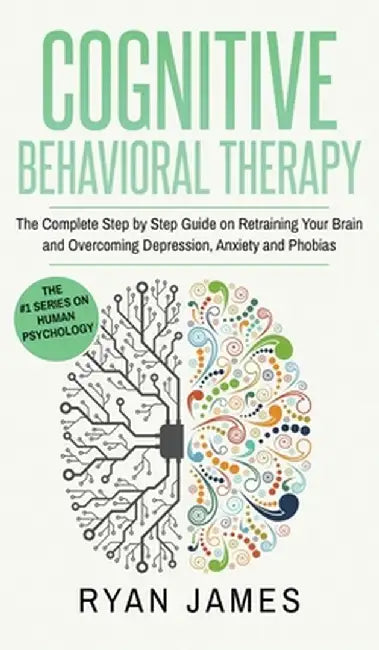 Cognitive Behavioral Therapy: The Complete Step by Step Guide on Retraining Your Brain and Overcoming Depression, Anxiety and Phobias (Cognitive Beh by Ryan James
