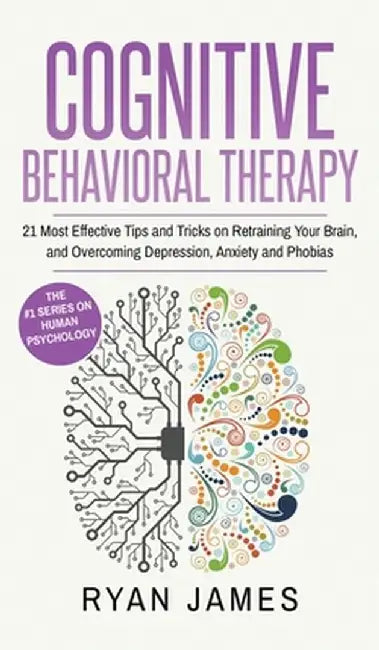 Cognitive Behavioral Therapy: 21 Most Effective Tips and Tricks on Retraining Your Brain, and Overcoming Depression, Anxiety and Phobias (Cognitive by Ryan James
