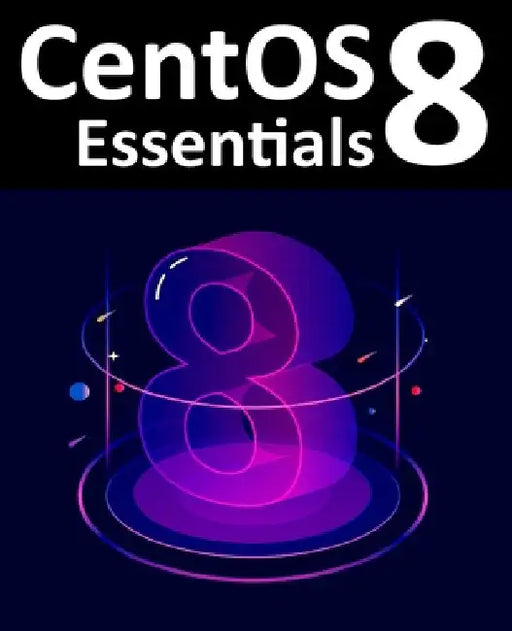 CentOS 8 Essentials: Learn to Install, Administer and Deploy CentOS 8 Systems by Smyth, Neil