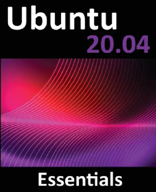 Ubuntu 20.04 Essentials: A Guide to Ubuntu 20.04 Desktop and Server Editions by Neil Smyth