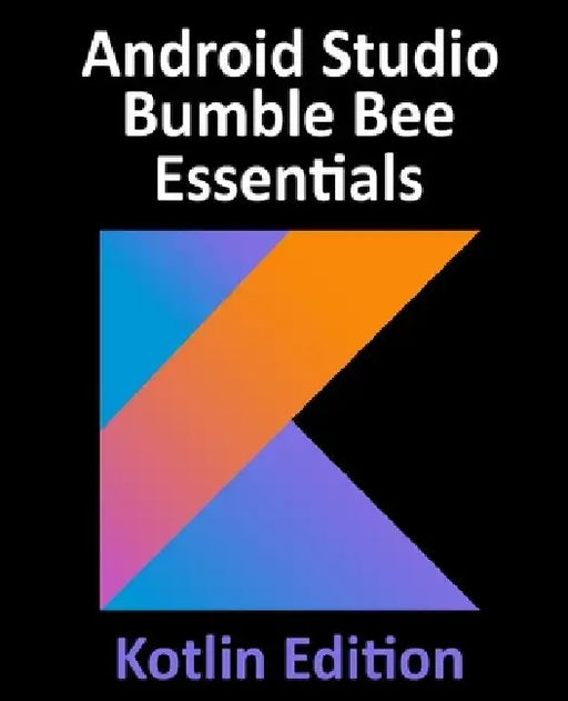 Android Studio Bumble Bee Essentials - Kotlin Edition: Developing Android Apps Using Android Studio 2021.1 and Kotlin by Neil Smyth