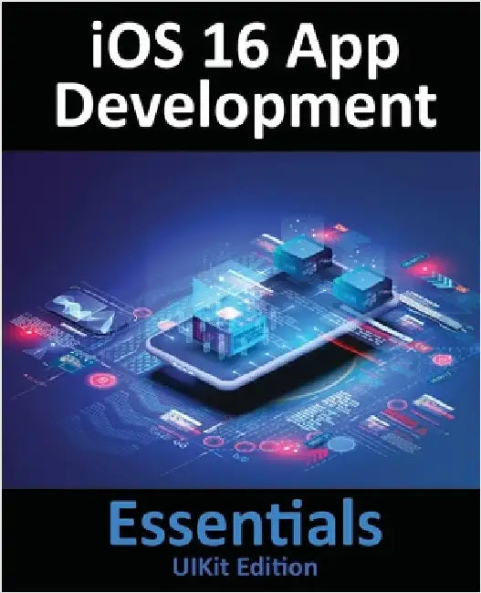 iOS 16 App Development Essentials - UIKit Edition: Learn to Develop iOS 16 Apps with Xcode 14 and Swift by Smyth, Neil