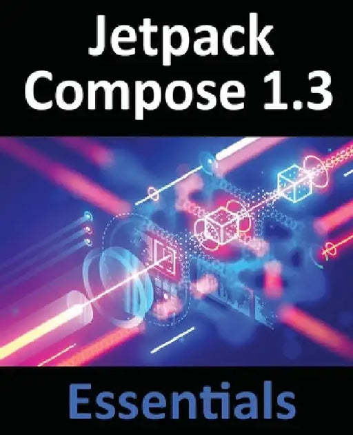 Jetpack Compose 1.3 Essentials: Developing Android Apps with Jetpack Compose 1.3, Android Studio, and Kotlin by Neil Smyth