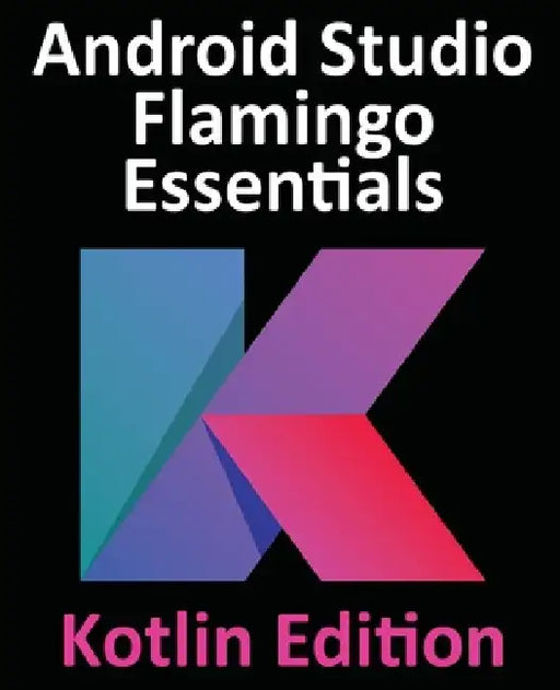 Android Studio Flamingo Essentials - Kotlin Edition: Developing Android Apps Using Android Studio 2022.2.1 and Kotlin by Neil Smyth