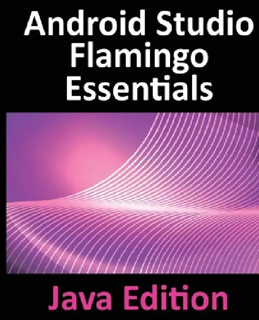 Android Studio Flamingo Essentials - Java Edition: Developing Android Apps Using Android Studio 2022.2.1 and Java by Neil Smyth