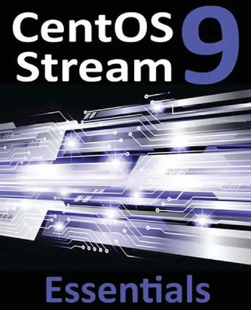 CentOS Stream 9 Essentials: Learn to Install, Administer, and Deploy CentOS Stream 9 Systems by Neil Smyth