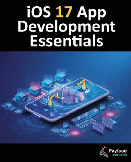 iOS 17 App Development Essentials: Developing iOS 17 Apps with Xcode 15, Swift, and SwiftUI by Neil Smyth