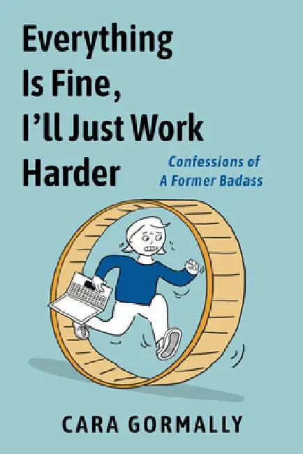 Everything Is Fine, I'll Just Work Harder: Confessions of a Former Badass by Cara Gormally