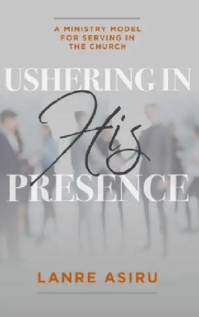 Ushering in His Presence: A Ministry Model for Serving in the Church by Asiru