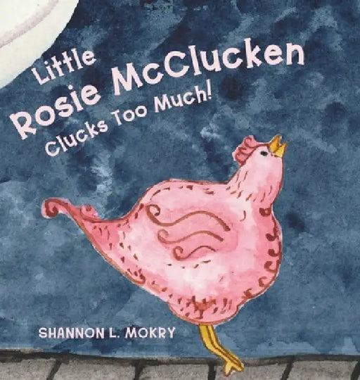 Little Rosie McClucken Clucks Too Much! by Shannon L. Mokry, Shannon L. Mokry