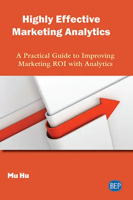 Highly Effective Marketing Analytics: A Practical Guide to Improving Marketing ROI with Analytics by Mu Hu