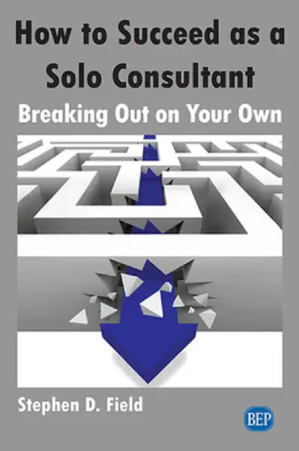 How to Succeed as a Solo Consultant: Breaking Out on Your Own by Stephen D. Field