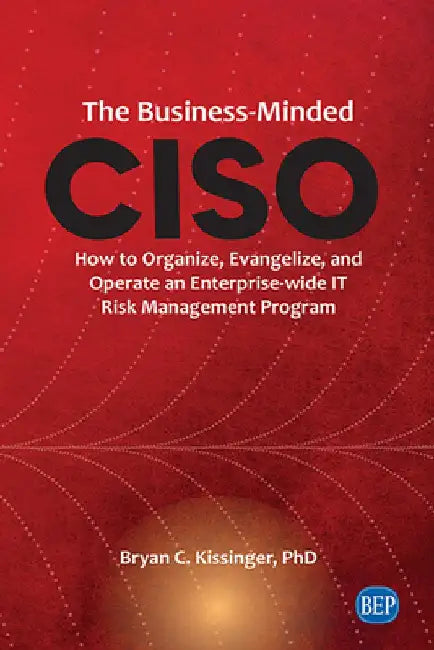 The Business-Minded CISO: How to Organize, Evangelize, and Operate an Enterprise-wide IT Risk Management Program by Bryan C. Kissinger