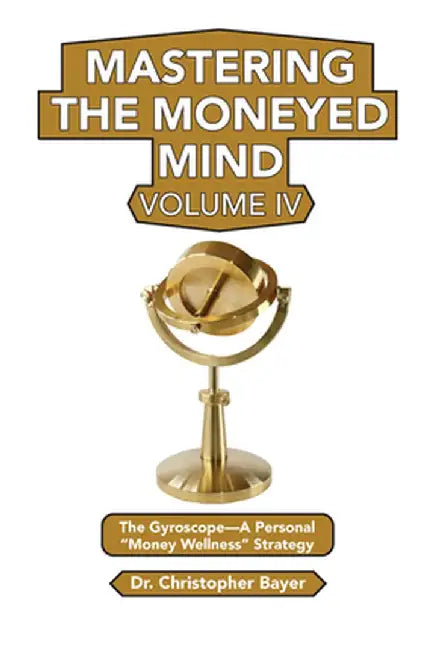 Mastering the Moneyed Mind, Volume IV: The Gyroscope-A Personal "Money Wellness" Strategy by Christopher Bayer