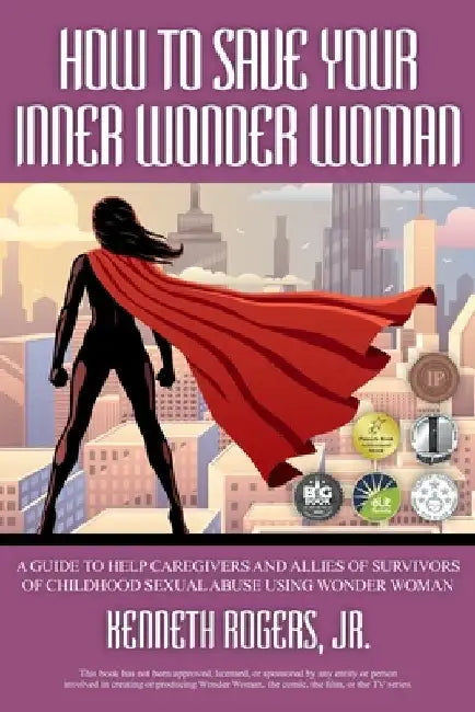 How to Save Your Inner Wonder Woman: A Guide to Help Caregivers and Allies of Survivors of Childhood Sexual Abuse Using Wonder Woman by Kenneth, Jr. Rogers