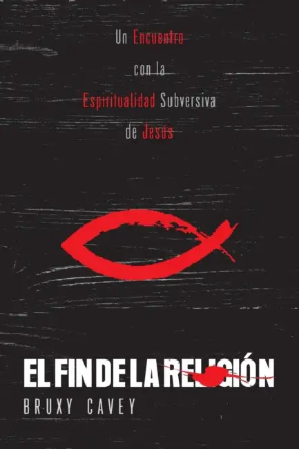 El Fin de la Religión: Un Encuentro con la Espiritualidad Subversiva de Jesús by Bruxy Cavey