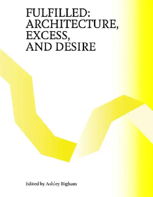 Fulfilled: Architecture, Excess, and Desire by Ashley Bigham