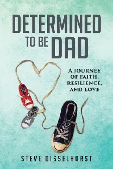 Determined To Be Dad: A Journey of Faith, Resilience, and Love by Steve Disselhorst