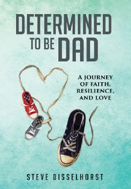 Determined To Be Dad: A Journey of Faith, Resilience, and Love by Steve Disselhorst
