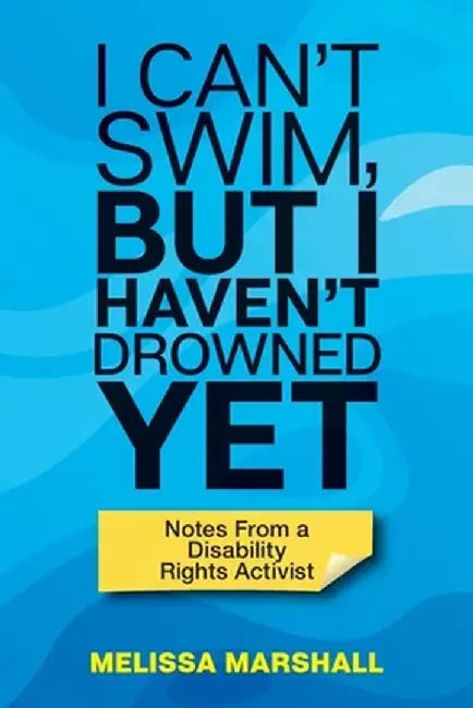 I Can't Swim, But I Haven't Drowned Yet Notes From a Disability Rights Activist by Melissa Marshall