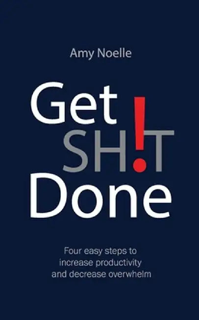 Get SH!T Done: Four easy steps to increase productivity and decrease overwhelm by Amy Noelle