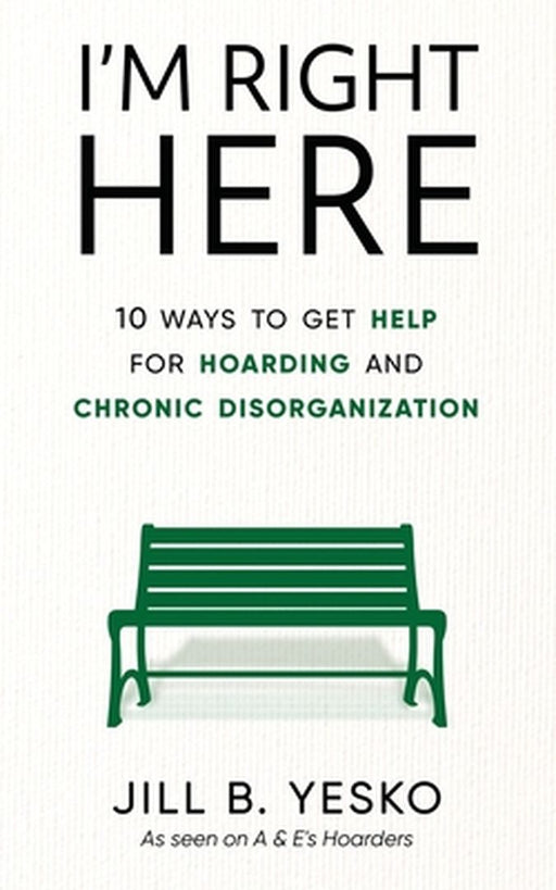 I'm Right Here: 10 Ways to Get Help for Hoarding and Chronic Disorganization by Jill B. Yesko
