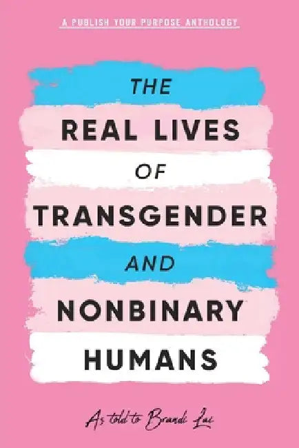 The Real Lives of Transgender and Nonbinary Humans: A Publish Your Purpose Anthology by Lai, Brandi