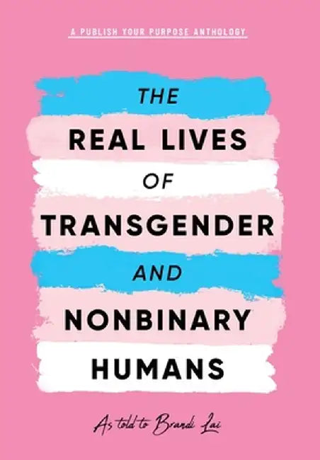 The Real Lives of Transgender and Nonbinary Humans: A Publish Your Purpose Anthology by Brandi Lai