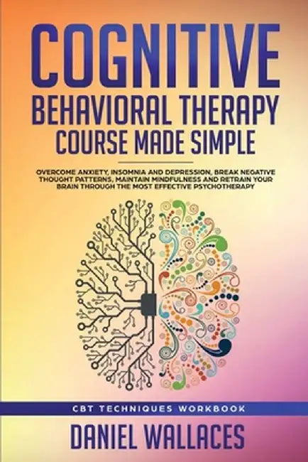Cognitive Behavioral Therapy Course Made Simple: Overcome Anxiety, Insomnia & Depression, Break Negative Thought Patterns, Maintain Mindfulness, and R by Daniel Wallaces