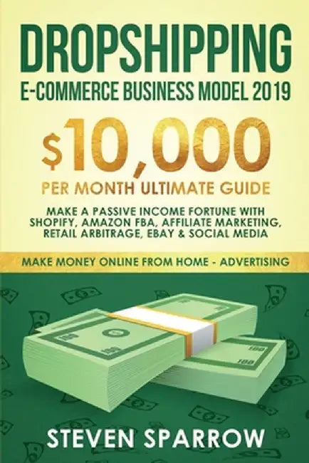 Dropshipping E-commerce Business Model 2019: $10,000/month Ultimate Guide - Make a Passive Income Fortune with Shopify, Amazon FBA, Affiliate marketin by Steven Sparrow