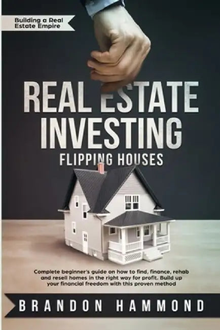 Real Estate Investing - Flipping Houses: Complete beginner's guide on how to Find, Finance, Rehab and Resell Homes in the Right Way for Profit. Build by Brandon Hammond