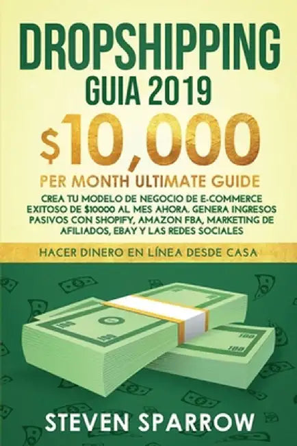 Dropshipping Guia: Crea tu Modelo de Negocio de E-commerce Exitoso de $10000 al Mes Ahora. Genera Ingresos Pasivos con Shopify, Amazon FB by Steven Sparrow
