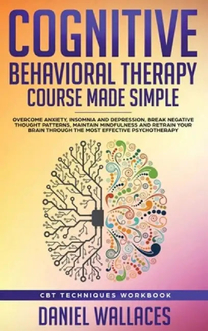 Cognitive Behavioral Therapy Course Made Simple: Overcome Anxiety, Insomnia & Depression, Break Negative Thought Patterns, Maintain Mindfulness, and R by Daniel Wallaces