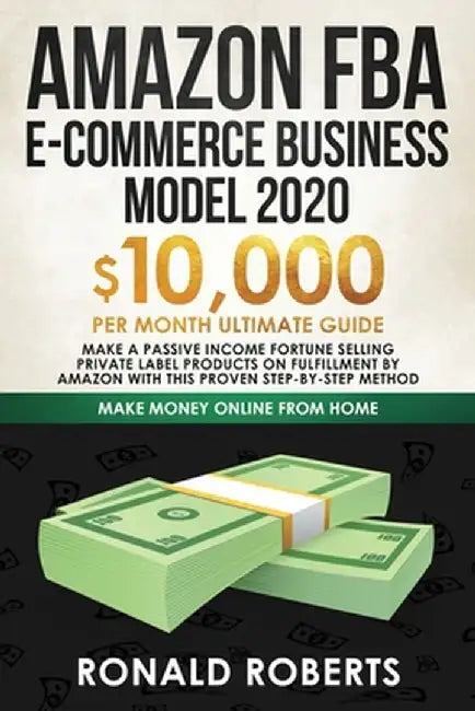 Amazon FBA E-commerce Business Model in 2020: $10,000/Month Ultimate Guide - Make a Passive Income Fortune Selling Private Label Products on Fulfillme by Roberts Ronald