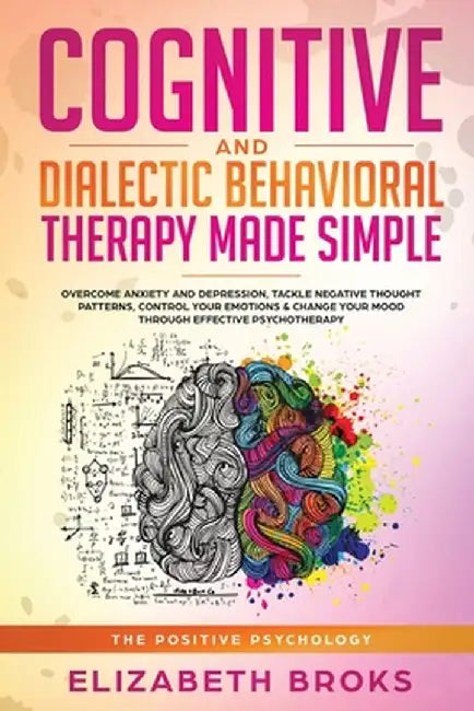 Cognitive and Dialectical Behavioral Therapy: Overcome Anxiety and Depression, Tackle Negative Thought Patterns, Control Your Emotions, and Change You by Broks Elizabeth