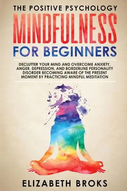 Mindfulness For Beginners: Declutter your Mind and Overcome Anxiety, Anger, Depression, and Borderline Personality Disorder Becoming Aware of the by Broks Elizabeth