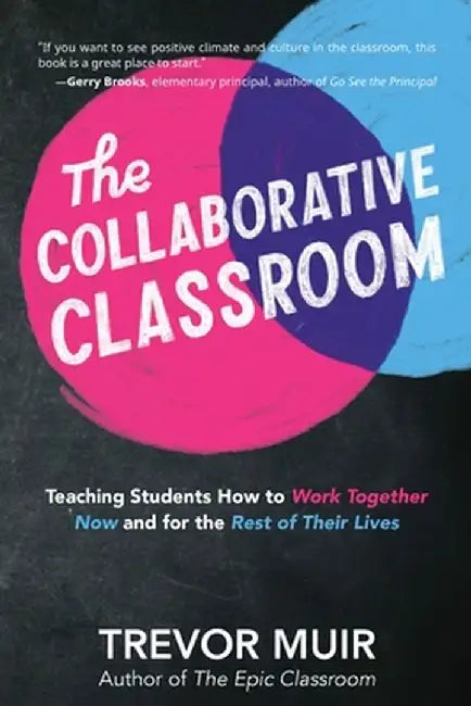 The Collaborative Classroom: Teaching Students How to Work Together Now and for the Rest of Their Lives by Trevor Muir