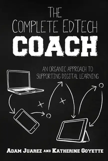 The Complete EdTech Coach: An Organic Approach to Supporting Digital Learning by Adam Juarez