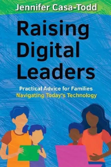 Raising Digital Leaders: Practical Advice for Families Navigating Today's Technology by Jennifer Casa-Todd