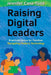 Raising Digital Leaders: Practical Advice for Families Navigating Today's Technology by Jennifer Casa-Todd