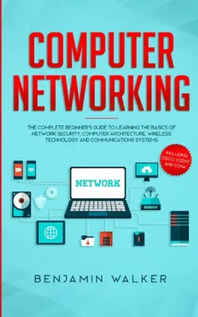 Computer Networking: The Complete Beginner's Guide to Learning the Basics of Network Security, Computer Architecture, Wireless Technology a by Benjamin Walker