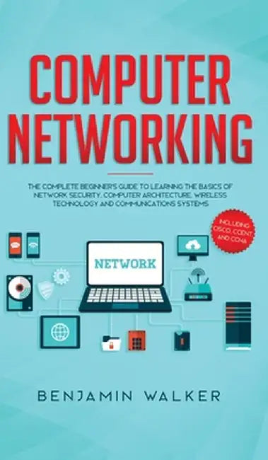 Computer Networking: The Complete Beginner's Guide to Learning the Basics of Network Security, Computer Architecture, Wireless Technology a by Benjamin Walker