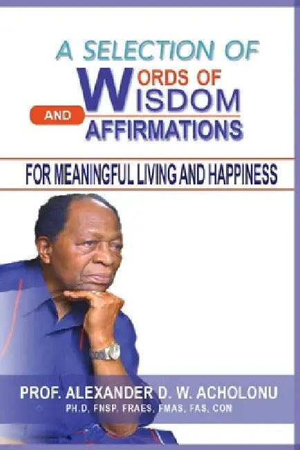 A Selection of Words of Wisdom and Affirmations for Meaningful Living and Happiness by Alexander D. W. Acholonu